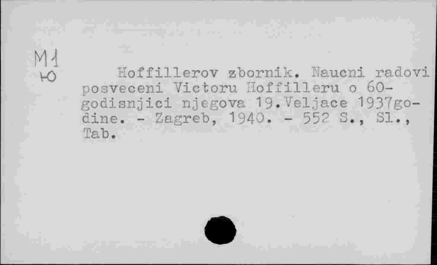 ﻿М4 ю
Hoffillerov zbornik. Naucni radovi posveceni Victoru Hoffilleru о 60-godisnjici njegova 19.Veljace 1937go-dine. - Zagreb, 1940. - 552 S., SI., Tab.